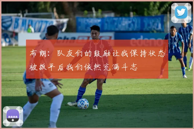 布朗：队友们的鼓励让我保持状态被扳平后我们依然充满斗志