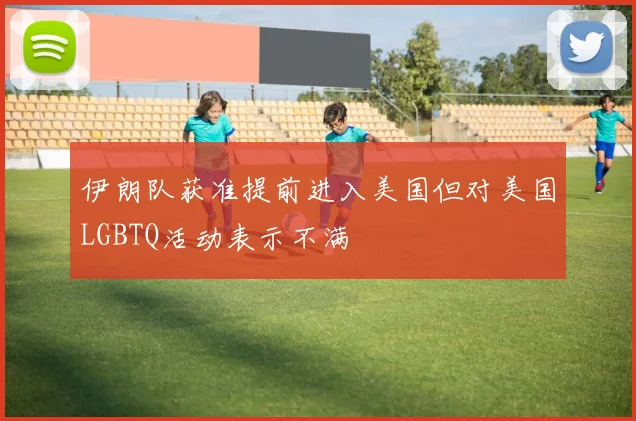 伊朗队获准提前进入美国但对美国LGBTQ活动表示不满
