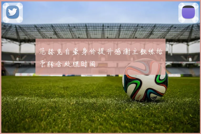 范赫克自豪身价提升感谢主教练给予转会处理时间