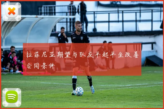 拉菲尼亚期望与队友平起平坐改善合同条件
