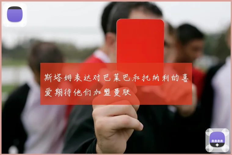 斯塔姆表达对巴莱巴和托纳利的喜爱期待他们加盟曼联