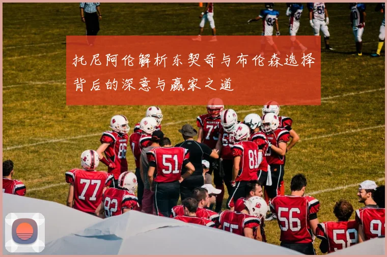 托尼阿伦解析东契奇与布伦森选择背后的深意与赢家之道