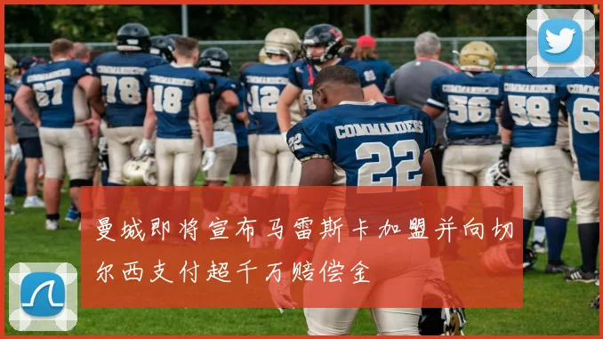 曼城即将宣布马雷斯卡加盟并向切尔西支付超千万赔偿金