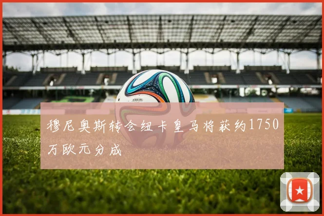 穆尼奥斯转会纽卡皇马将获约1750万欧元分成