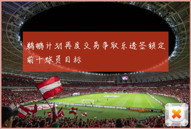 鹈鹕计划再度交易争取乐透签锁定前十球员目标