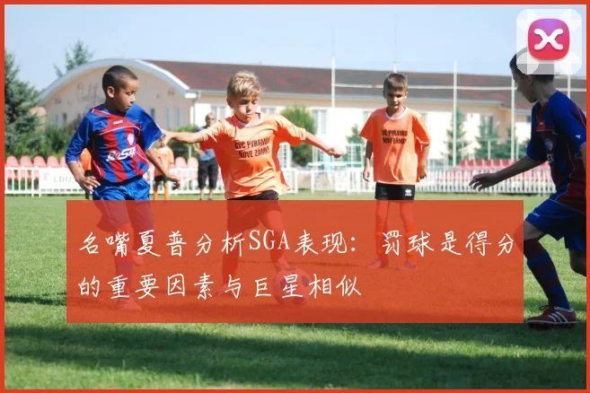 名嘴夏普分析SGA表现：罚球是得分的重要因素与巨星相似