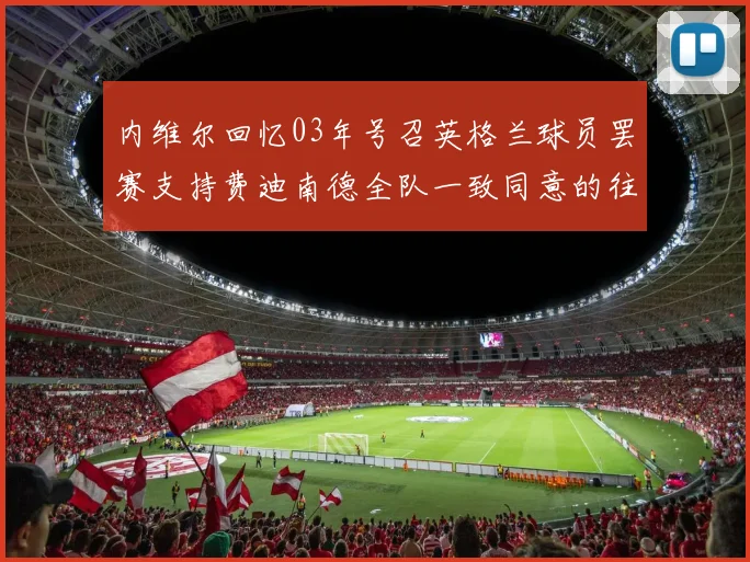 内维尔回忆03年号召英格兰球员罢赛支持费迪南德全队一致同意的往事