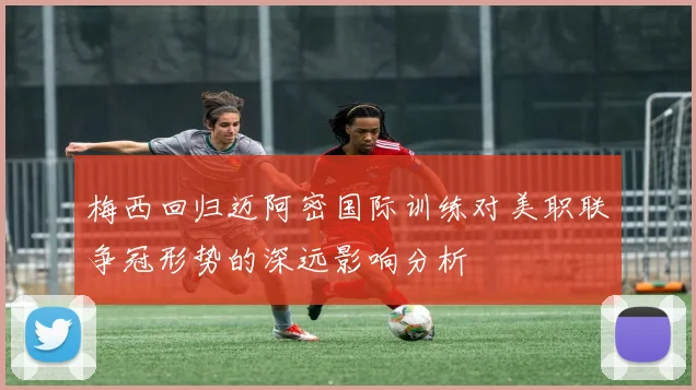 梅西回归迈阿密国际训练对美职联争冠形势的深远影响分析