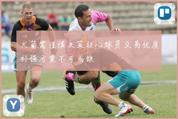 火箭需谨慎决策核心球员交易优质补强方案不可或缺
