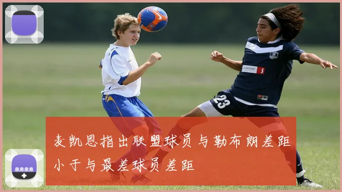 麦凯恩指出联盟球员与勒布朗差距小于与最差球员差距