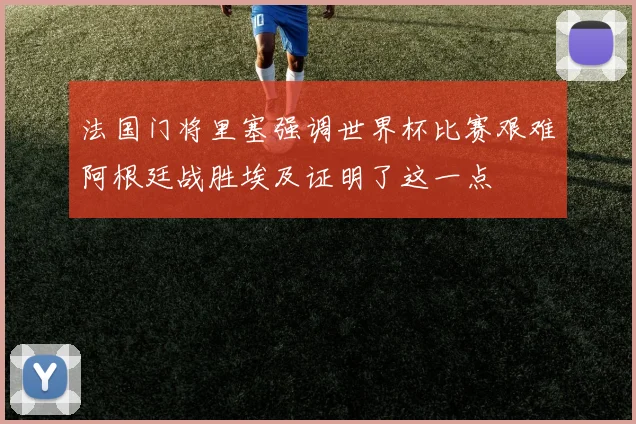 法国门将里塞强调世界杯比赛艰难阿根廷战胜埃及证明了这一点