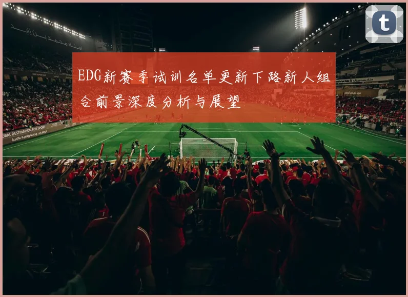 EDG新赛季试训名单更新下路新人组合前景深度分析与展望