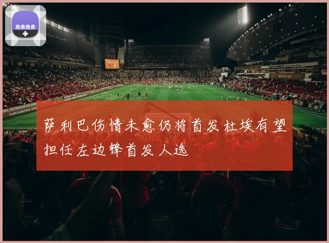 萨利巴伤情未愈仍将首发杜埃有望担任左边锋首发人选