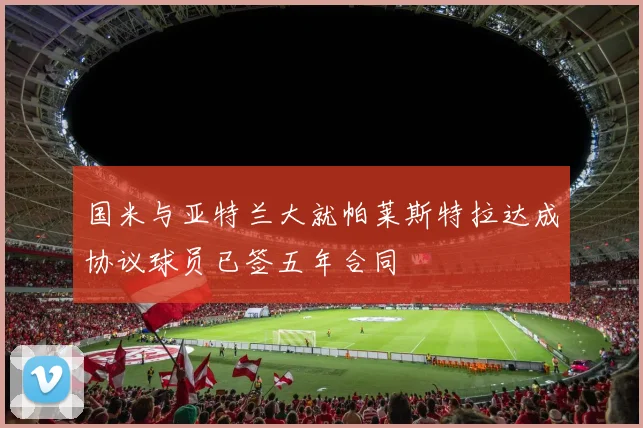 国米与亚特兰大就帕莱斯特拉达成协议球员已签五年合同