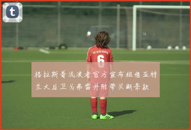 格拉斯哥流浪者官方宣布租借亚特兰大后卫戈弗雷并附带买断条款
