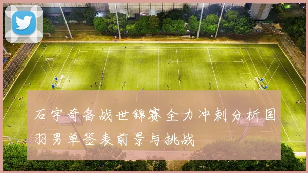 石宇奇备战世锦赛全力冲刺分析国羽男单签表前景与挑战